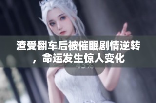 渣受翻车后被催眠剧情逆转，命运发生惊人变化