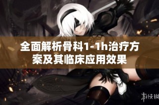 全面解析骨科1-1h治疗方案及其临床应用效果