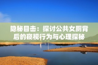 隐秘目击：探讨公共女厕背后的窥视行为与心理探秘