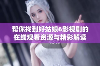 帮你找到好姑娘6影视剧的在线观看资源与精彩解读