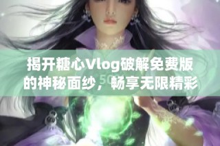揭开糖心Vlog破解免费版的神秘面纱，畅享无限精彩体验
