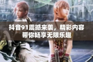 抖音91震撼来袭，精彩内容带你畅享无限乐趣