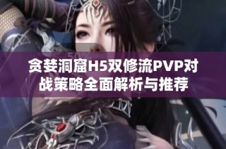 贪婪洞窟H5双修流PVP对战策略全面解析与推荐