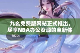 九幺免费版网站正式推出，尽享NBA办公资源的全新体验