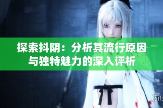 探索抖阴：分析其流行原因与独特魅力的深入评析