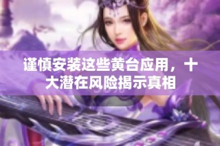 谨慎安装这些黄台应用，十大潜在风险揭示真相