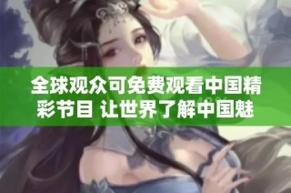全球观众可免费观看中国精彩节目 让世界了解中国魅力