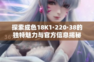 探索成色18K1·220·38的独特魅力与官方信息揭秘