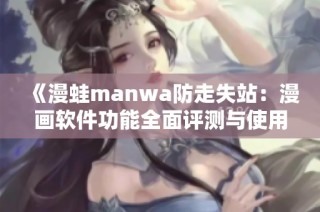 《漫蛙manwa防走失站：漫画软件功能全面评测与使用体验》