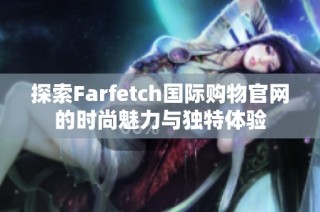 探索Farfetch国际购物官网的时尚魅力与独特体验
