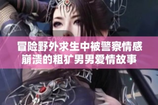 冒险野外求生中被警察情感崩溃的粗犷男男爱情故事