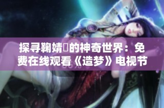 探寻鞠婧祎的神奇世界：免费在线观看《造梦》电视节目
