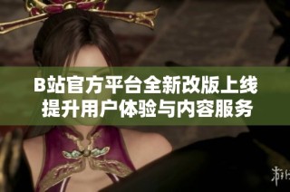 B站官方平台全新改版上线 提升用户体验与内容服务