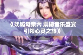 《妩媚母亲六 震撼音乐盛宴 引领心灵之旅》