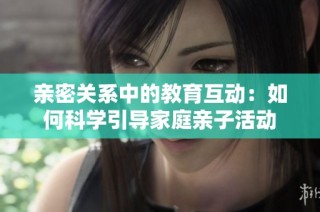 亲密关系中的教育互动：如何科学引导家庭亲子活动