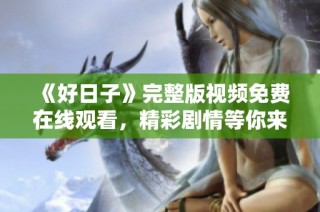 《好日子》完整版视频免费在线观看，精彩剧情等你来享受！