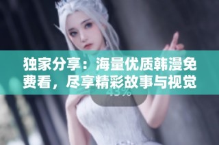 独家分享：海量优质韩漫免费看，尽享精彩故事与视觉盛宴