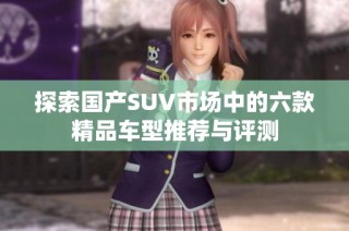 探索国产SUV市场中的六款精品车型推荐与评测