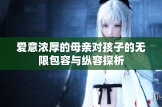 爱意浓厚的母亲对孩子的无限包容与纵容探析