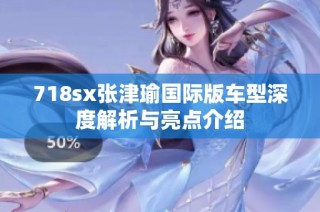 718sx张津瑜国际版车型深度解析与亮点介绍