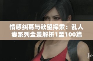 情感纠葛与欲望探索：乱人妻系列全景解析1至100篇