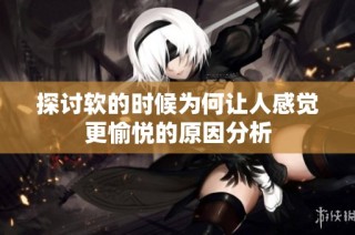 探讨软的时候为何让人感觉更愉悦的原因分析