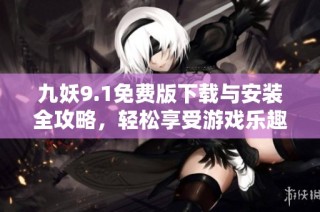 九妖9.1免费版下载与安装全攻略，轻松享受游戏乐趣