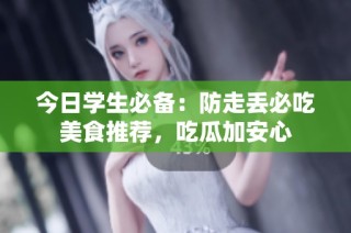 今日学生必备：防走丢必吃美食推荐，吃瓜加安心