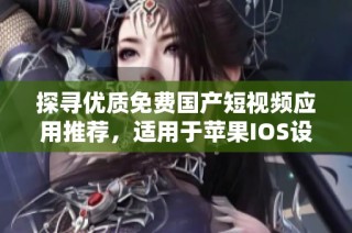 探寻优质免费国产短视频应用推荐，适用于苹果IOS设备