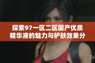 探索97一区二区国产优质精华液的魅力与护肤效果分析