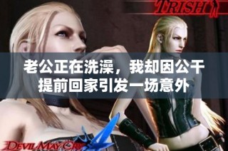 老公正在洗澡，我却因公干提前回家引发一场意外