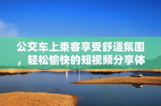 公交车上乘客享受舒适氛围，轻松愉快的短视频分享体验