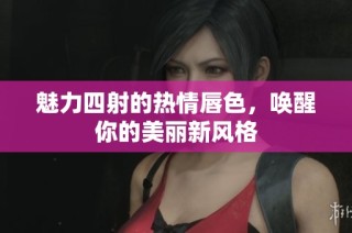 魅力四射的热情唇色，唤醒你的美丽新风格