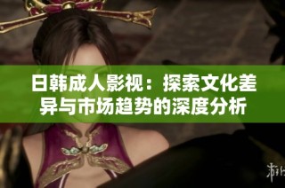 日韩成人影视：探索文化差异与市场趋势的深度分析