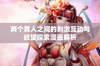 两个男人之间的刺激互动与欲望探索漫画解析