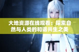 大地资源在线观看：探索自然与人类的和谐共生之美