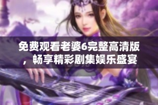 免费观看老婆6完整高清版，畅享精彩剧集娱乐盛宴