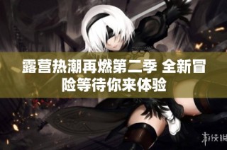 露营热潮再燃第二季 全新冒险等待你来体验