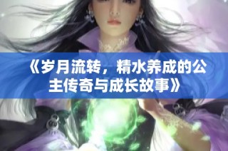 《岁月流转，精水养成的公主传奇与成长故事》