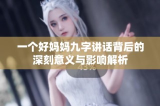 一个好妈妈九字讲话背后的深刻意义与影响解析