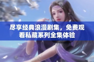 尽享经典浪漫剧集，免费观看私藏系列全集体验