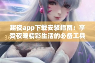 趣夜app下载安装指南：享受夜晚精彩生活的必备工具