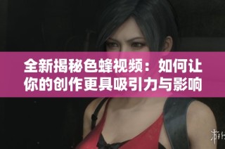 全新揭秘色蜂视频：如何让你的创作更具吸引力与影响力