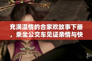 充满温情的合家欢故事下册，乘坐公交车见证亲情与快乐的旅程
