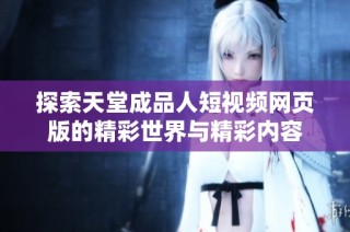 探索天堂成品人短视频网页版的精彩世界与精彩内容