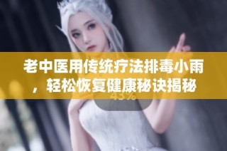 老中医用传统疗法排毒小雨，轻松恢复健康秘诀揭秘