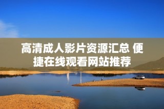 高清成人影片资源汇总 便捷在线观看网站推荐