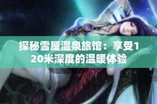 探秘雪屋温泉旅馆：享受120米深度的温暖体验