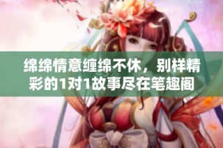 绵绵情意缠绵不休，别样精彩的1对1故事尽在笔趣阁