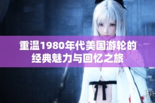 重温1980年代美国游轮的经典魅力与回忆之旅